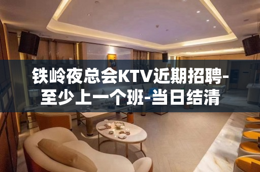 铁岭夜总会KTV近期招聘-至少上一个班-当日结清