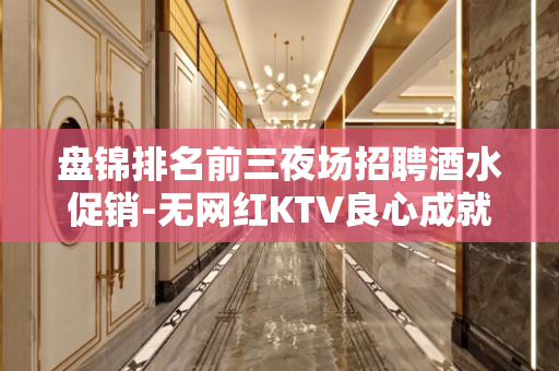 盘锦排名前三夜场招聘酒水促销-无网红KTV良心成就的基础