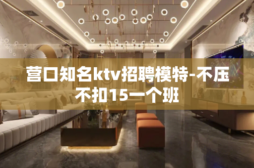 营口知名ktv招聘模特-不压不扣15一个班
