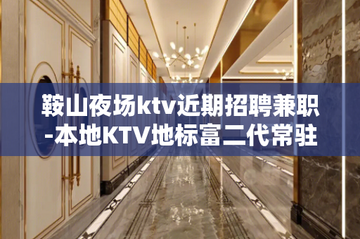 鞍山夜场ktv近期招聘兼职-本地KTV地标富二代常驻