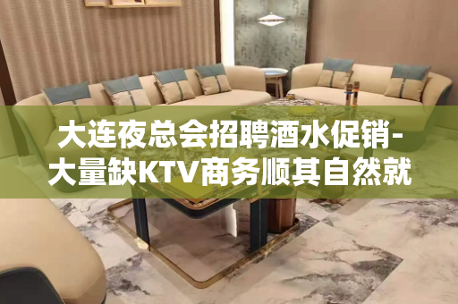 大连夜总会招聘酒水促销-大量缺KTV商务顺其自然就好