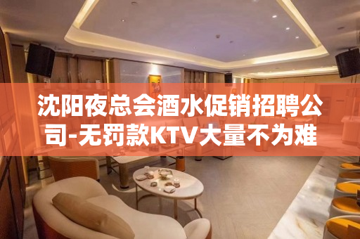 沈阳夜总会酒水促销招聘公司-无罚款KTV大量不为难新人