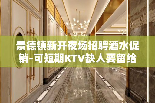 景德镇新开夜场招聘酒水促销-可短期KTV缺人要留给你