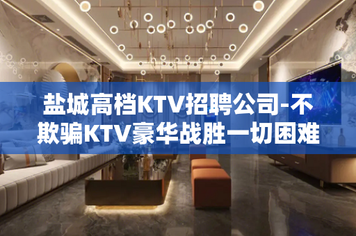 盐城高档KTV招聘公司-不欺骗KTV豪华战胜一切困难