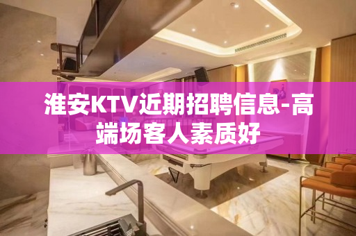 淮安KTV近期招聘信息-高端场客人素质好