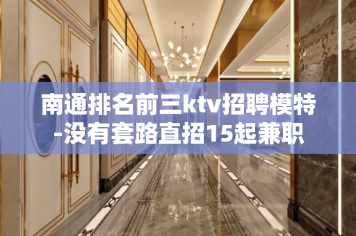 南通排名前三ktv招聘模特-没有套路直招15起兼职