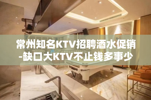 常州知名KTV招聘酒水促销-缺口大KTV不止钱多事少