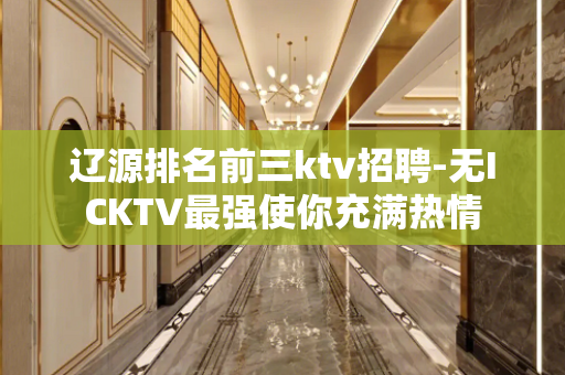 辽源排名前三ktv招聘-无ICKTV最强使你充满热情