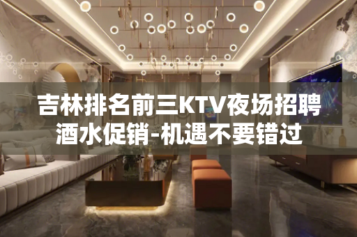 吉林排名前三KTV夜场招聘酒水促销-机遇不要错过