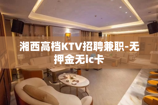 湘西高档KTV招聘兼职-无押金无ic卡
