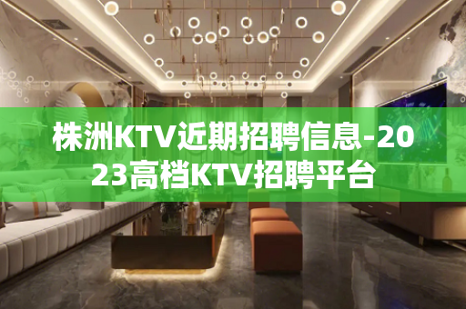 株洲KTV近期招聘信息-2023高档KTV招聘平台