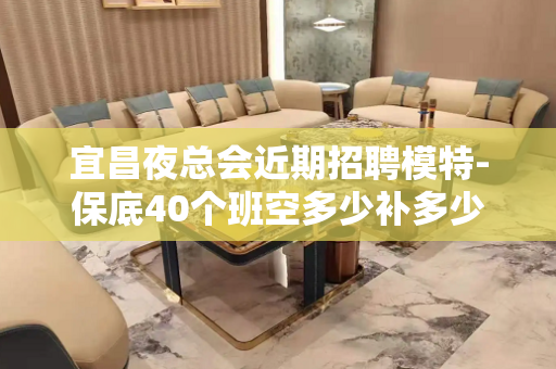 宜昌夜总会近期招聘模特-保底40个班空多少补多少