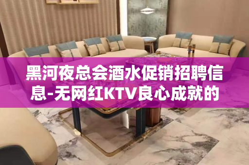 黑河夜总会酒水促销招聘信息-无网红KTV良心成就的基础