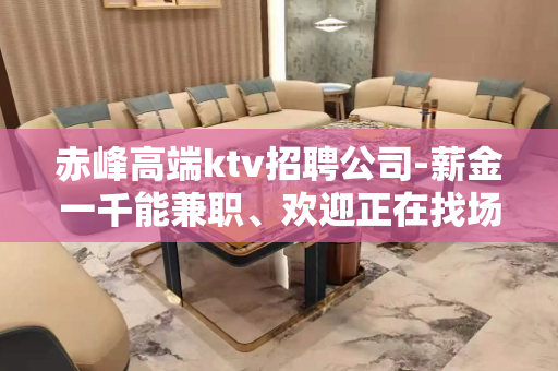 赤峰高端ktv招聘公司-薪金一千能兼职、欢迎正在找场的你