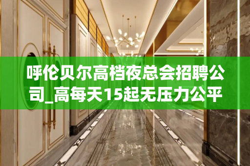 呼伦贝尔高档夜总会招聘公司_高每天15起无压力公平