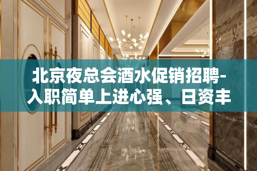 北京夜总会酒水促销招聘-入职简单上进心强、日资丰厚