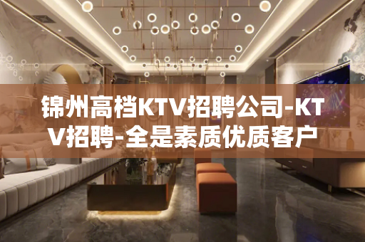 锦州高档KTV招聘公司-KTV招聘-全是素质优质客户