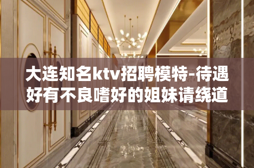 大连知名ktv招聘模特-待遇好有不良嗜好的姐妹请绕道