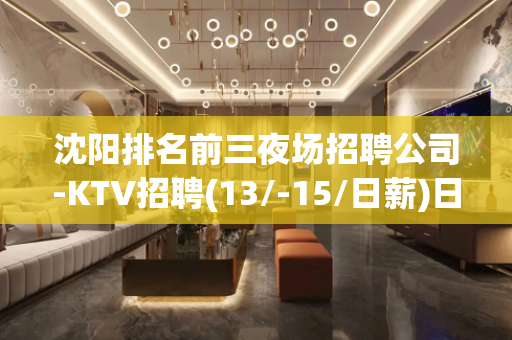 沈阳排名前三夜场招聘公司-KTV招聘(13/-15/日薪)日