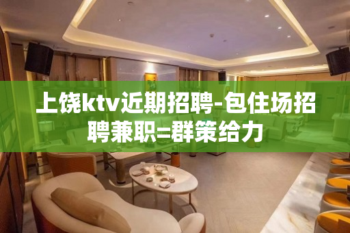 上饶ktv近期招聘-包住场招聘兼职=群策给力