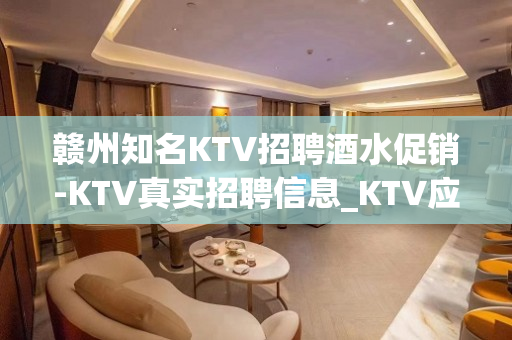 赣州知名KTV招聘酒水促销-KTV真实招聘信息_KTV应聘查