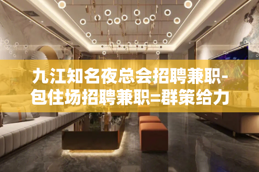 九江知名夜总会招聘兼职-包住场招聘兼职=群策给力