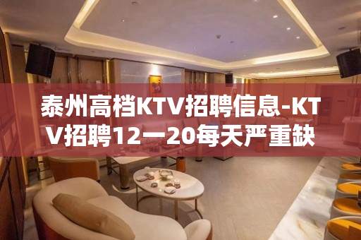 泰州高档KTV招聘信息-KTV招聘12一20每天严重缺人