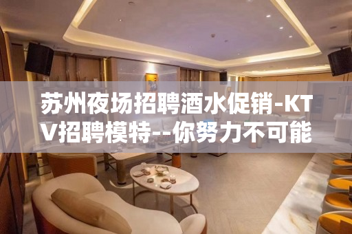 苏州夜场招聘酒水促销-KTV招聘模特--你努力不可能没钱