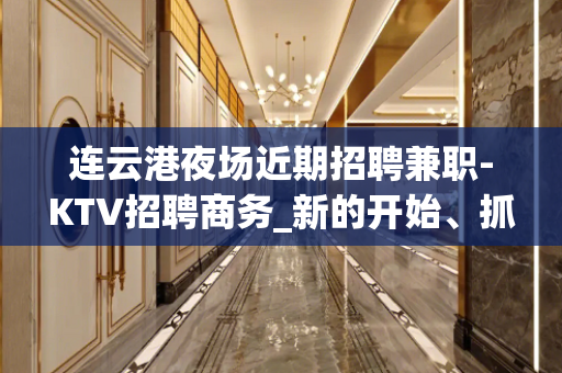 连云港夜场近期招聘兼职-KTV招聘商务_新的开始、抓住机会