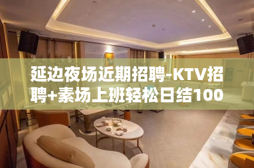 延边夜场近期招聘-KTV招聘+素场上班轻松日结1000起