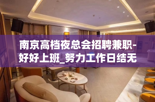 南京高档夜总会招聘兼职-好好上班_努力工作日结无拖欠