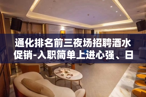 通化排名前三夜场招聘酒水促销-入职简单上进心强、日资丰厚