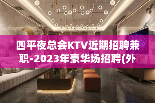四平夜总会KTV近期招聘兼职-2023年豪华场招聘(外场模特
