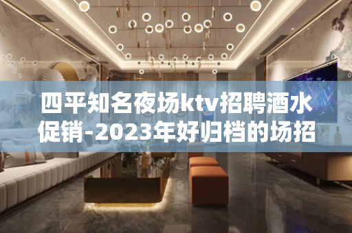 四平知名夜场ktv招聘酒水促销-2023年好归档的场招聘!信