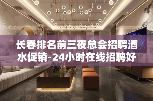 长春排名前三夜总会招聘酒水促销-24小时在线招聘好真实的平台