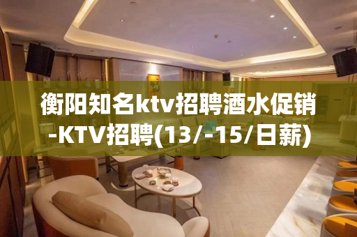 衡阳知名ktv招聘酒水促销-KTV招聘(13/-15/日薪)