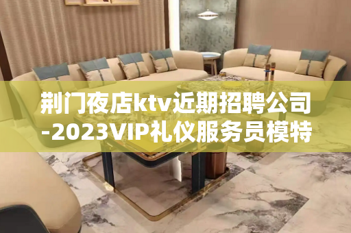 荆门夜店ktv近期招聘公司-2023VIP礼仪服务员模特