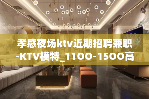 孝感夜场ktv近期招聘兼职-KTV模特_11OO-15OO高