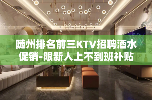 随州排名前三KTV招聘酒水促销-限新人上不到班补贴800元