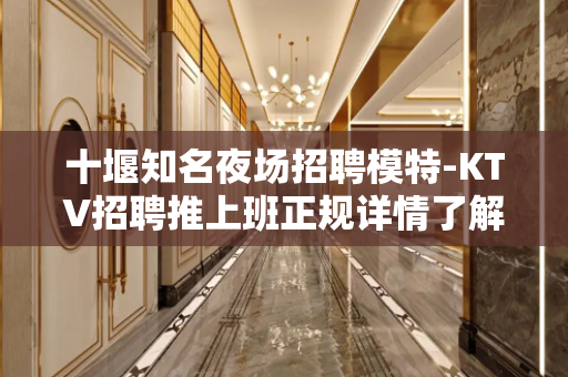 十堰知名夜场招聘模特-KTV招聘推上班正规详情了解