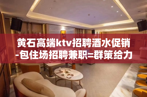 黄石高端ktv招聘酒水促销-包住场招聘兼职=群策给力