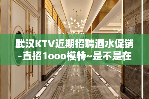 武汉KTV近期招聘酒水促销-直招1ooo模特~是不是在找好场