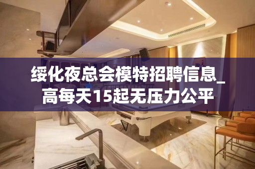 绥化夜总会模特招聘信息_高每天15起无压力公平