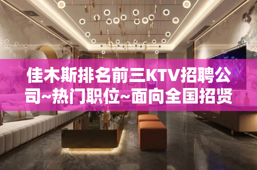 佳木斯排名前三KTV招聘公司~热门职位~面向全国招贤纳士