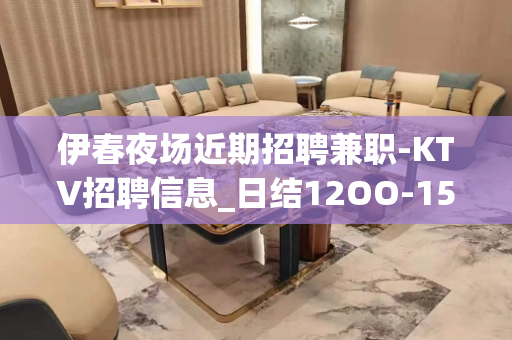 伊春夜场近期招聘兼职-KTV招聘信息_日结12OO-15OO
