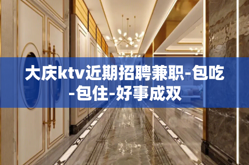 大庆ktv近期招聘兼职-包吃-包住-好事成双