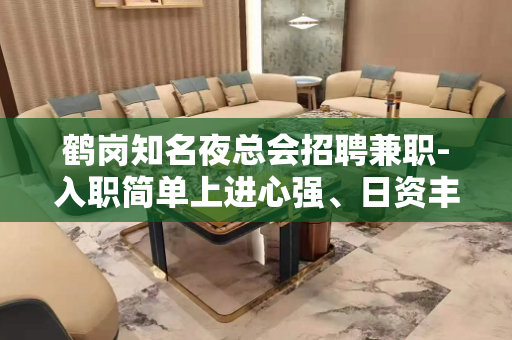 鹤岗知名夜总会招聘兼职-入职简单上进心强、日资丰厚