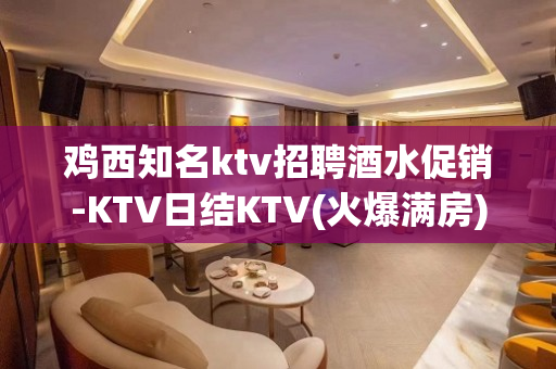 鸡西知名ktv招聘酒水促销-KTV日结KTV(火爆满房)