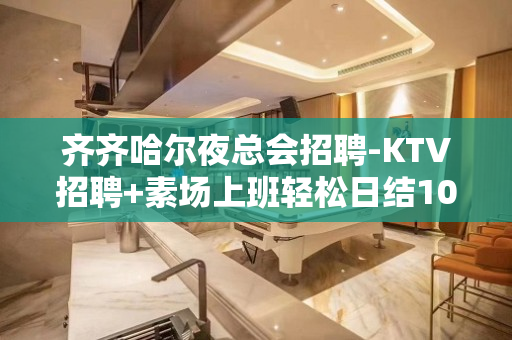 齐齐哈尔夜总会招聘-KTV招聘+素场上班轻松日结1000起