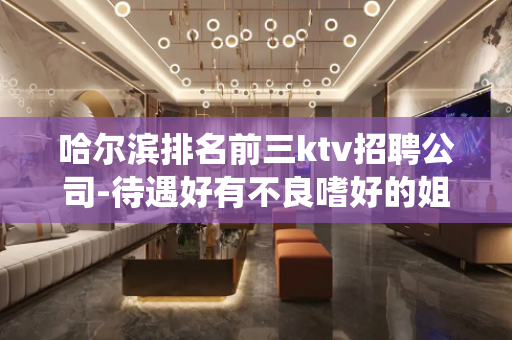 哈尔滨排名前三ktv招聘公司-待遇好有不良嗜好的姐妹请绕道